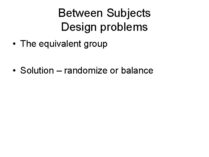 Between Subjects Design problems • The equivalent group • Solution – randomize or balance