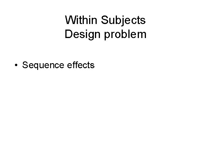 Within Subjects Design problem • Sequence effects 