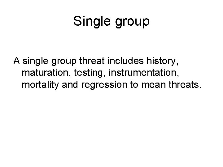 Single group A single group threat includes history, maturation, testing, instrumentation, mortality and regression