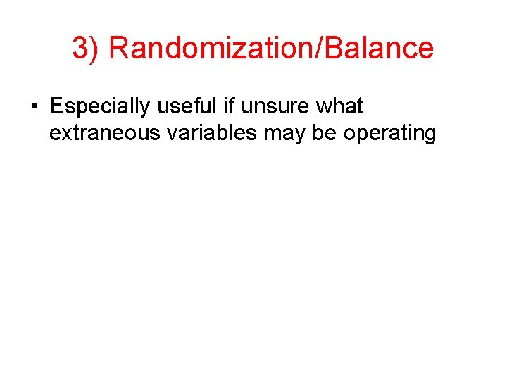 3) Randomization/Balance • Especially useful if unsure what extraneous variables may be operating 