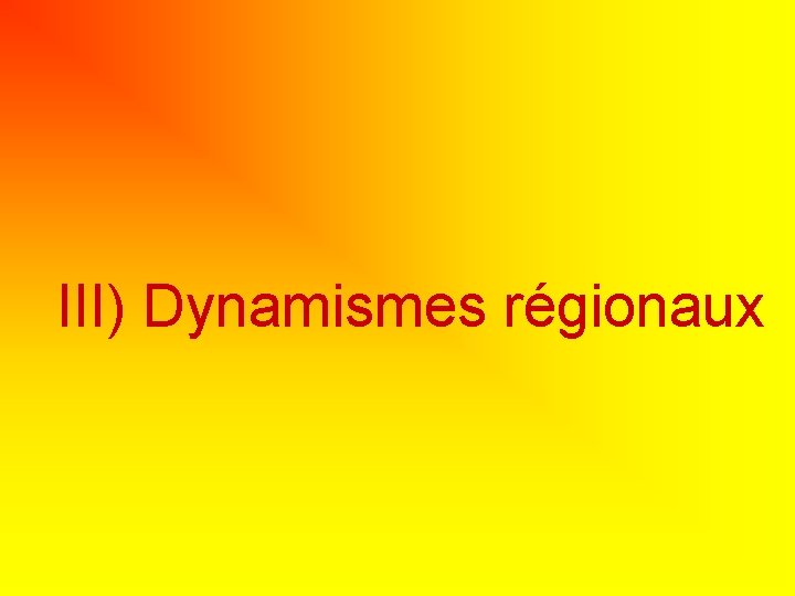III) Dynamismes régionaux III) Dynamismes régionaux