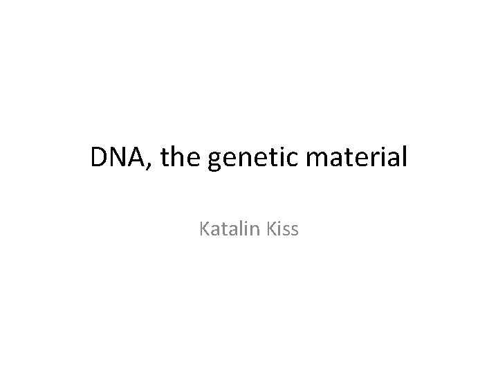 DNA, the genetic material Katalin Kiss 
