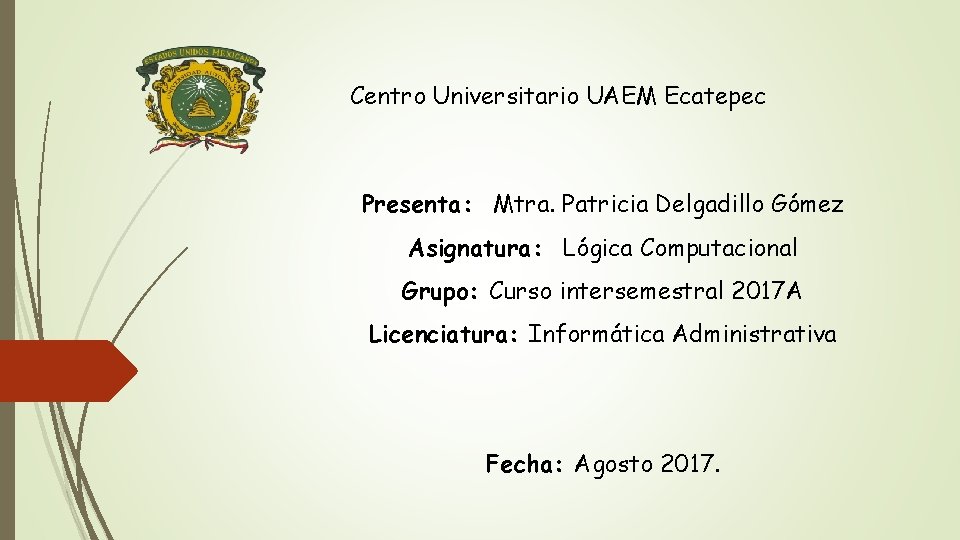 Centro Universitario UAEM Ecatepec Presenta: Mtra. Patricia Delgadillo Gómez Asignatura: Lógica Computacional Grupo: Curso