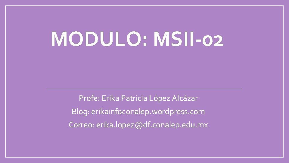 MODULO: MSII-02 Profe: Erika Patricia López Alcázar Blog: erikainfoconalep. wordpress. com Correo: erika. lopez@df.
