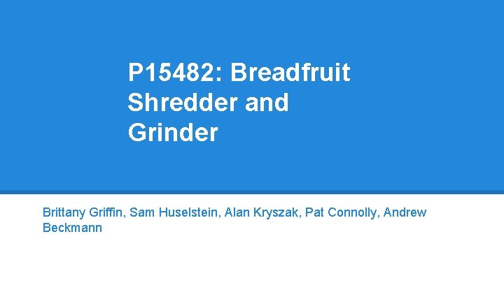 P 15482: Breadfruit Shredder and Grinder Brittany Griffin, Sam Huselstein, Alan Kryszak, Pat Connolly,