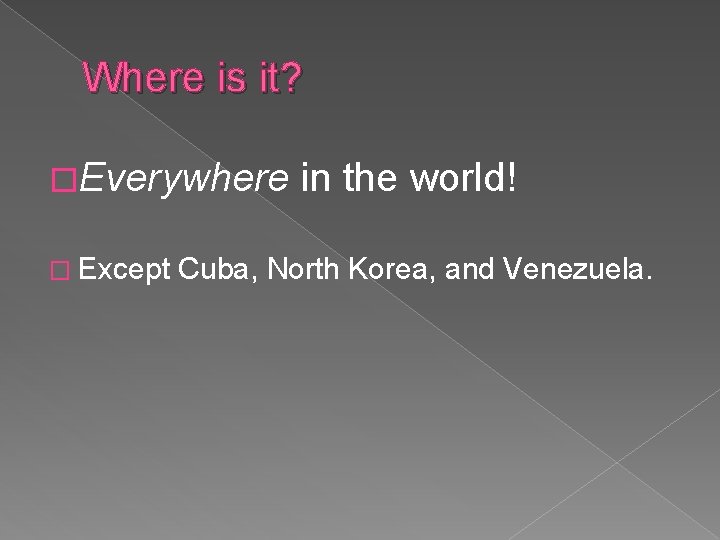 Where is it? �Everywhere � Except in the world! Cuba, North Korea, and Venezuela.