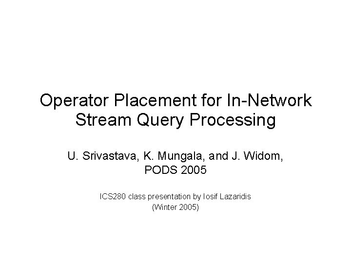 Operator Placement for In-Network Stream Query Processing U. Srivastava, K. Mungala, and J. Widom,