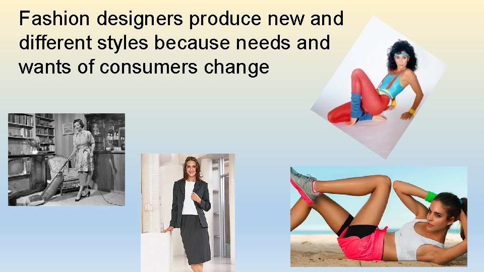 Fashion designers produce new and different styles because needs and wants of consumers change