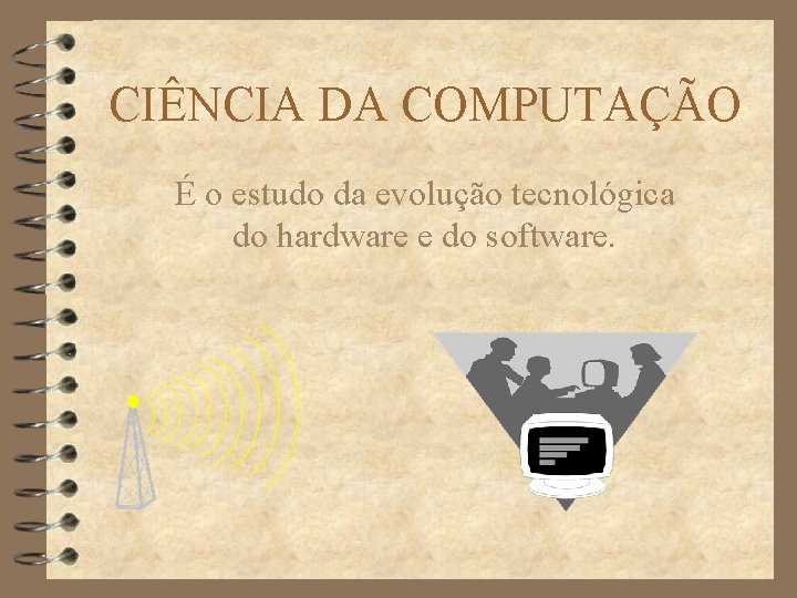 CIÊNCIA DA COMPUTAÇÃO É o estudo da evolução tecnológica do hardware e do software.