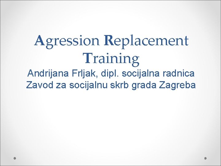 Agression Replacement Training Andrijana Frljak, dipl. socijalna radnica Zavod za socijalnu skrb grada Zagreba