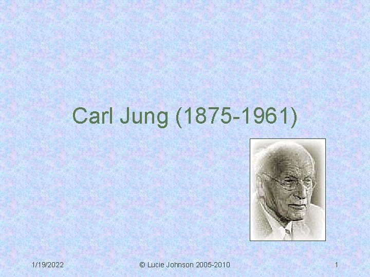 Carl Jung (1875 -1961) 1/19/2022 © Lucie Johnson 2005 -2010 1 