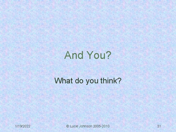 And You? What do you think? 1/19/2022 © Lucie Johnson 2005 -2010 31 