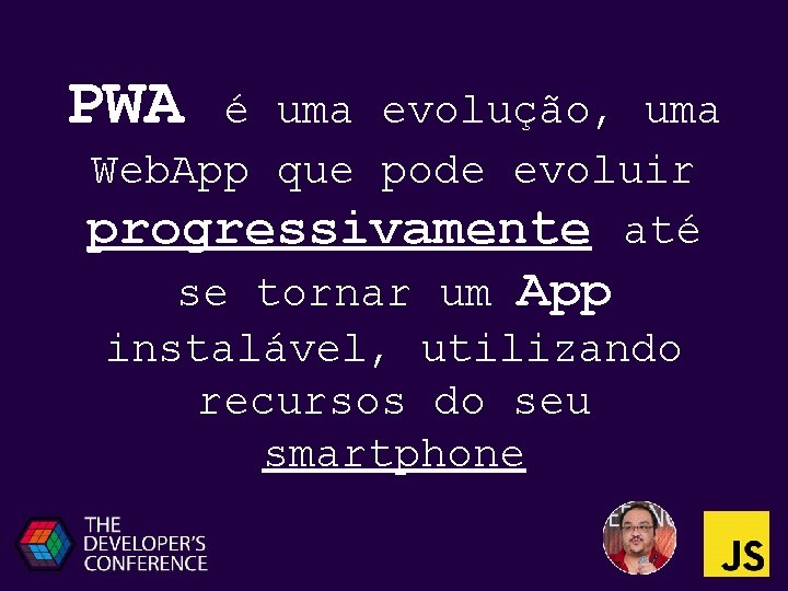 PWA é uma evolução, uma Web. App que pode evoluir progressivamente até se tornar