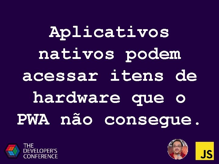 Aplicativos nativos podem acessar itens de hardware que o PWA não consegue. 