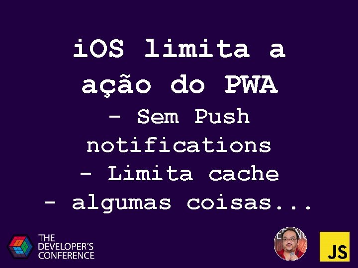 i. OS limita a ação do PWA - Sem Push notifications - Limita cache