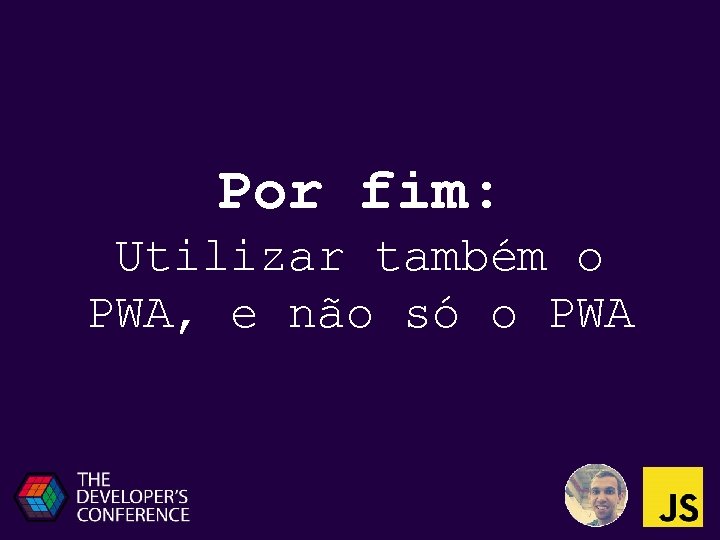 Por fim: Utilizar também o PWA, e não só o PWA 