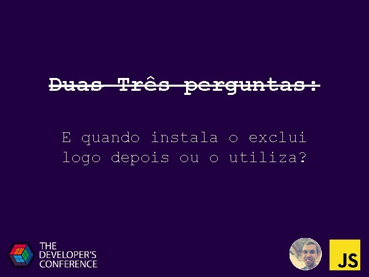 Duas Três perguntas: E quando instala o exclui logo depois ou o utiliza? 