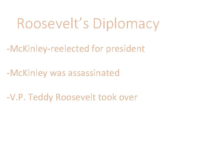 Roosevelt’s Diplomacy -Mc. Kinley-reelected for president -Mc. Kinley was assassinated -V. P. Teddy Roosevelt