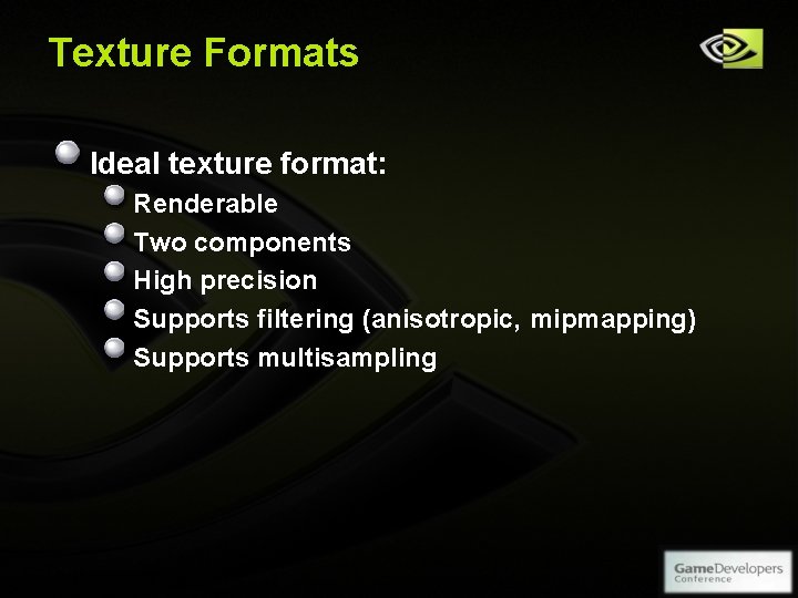 Texture Formats Ideal texture format: Renderable Two components High precision Supports filtering (anisotropic, mipmapping) Texture Formats Ideal texture format: Renderable Two components High precision Supports filtering (anisotropic, mipmapping)
