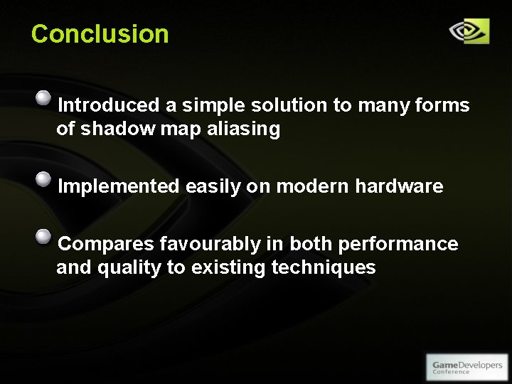 Conclusion Introduced a simple solution to many forms of shadow map aliasing Implemented easily Conclusion Introduced a simple solution to many forms of shadow map aliasing Implemented easily
