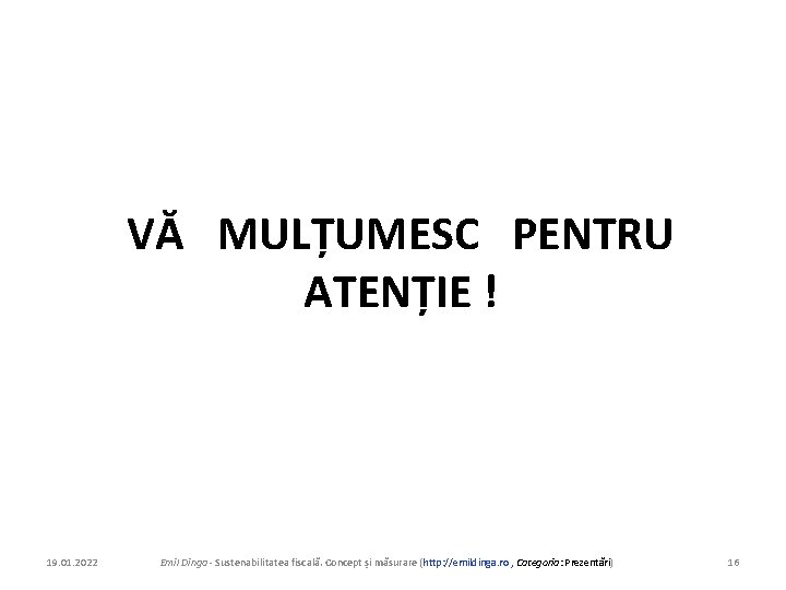 VĂ MULȚUMESC PENTRU ATENȚIE ! 19. 01. 2022 Emil Dinga - Sustenabilitatea fiscală. Concept