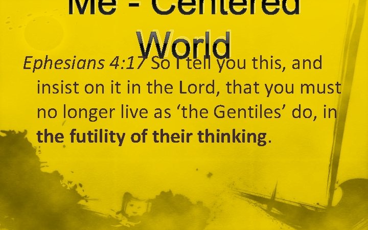 Me - Centered World Ephesians 4: 17 So I tell you this, and insist Me - Centered World Ephesians 4: 17 So I tell you this, and insist