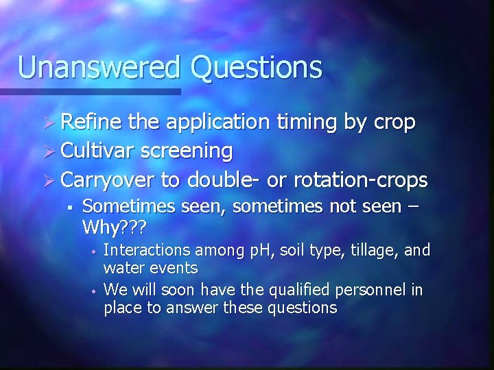 Unanswered Questions Ø Refine the application timing by crop Ø Cultivar screening Ø Carryover