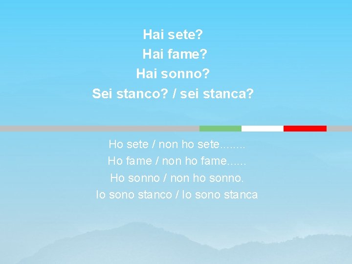 Hai sete? Hai fame? Hai sonno? Sei stanco? / sei stanca? Ho sete /