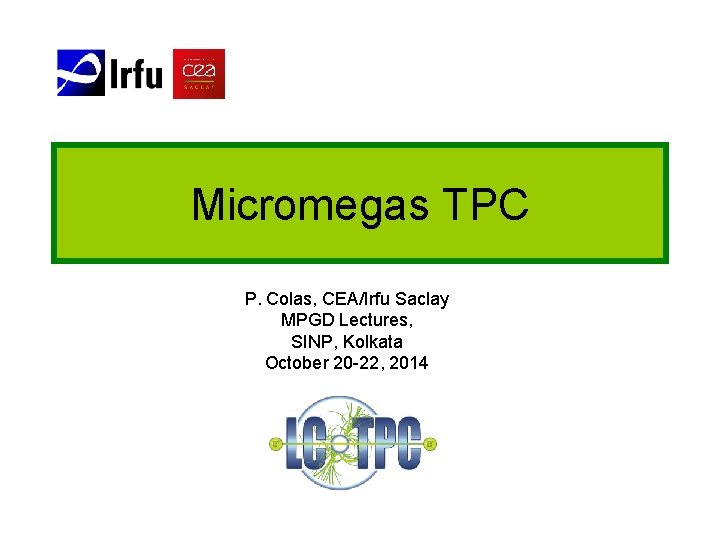 Micromegas TPC P. Colas, CEA/Irfu Saclay MPGD Lectures, SINP, Kolkata October 20 -22, 2014