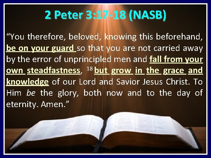2 Peter 3: 17 -18 (NASB) “You therefore, beloved, knowing this beforehand, be on