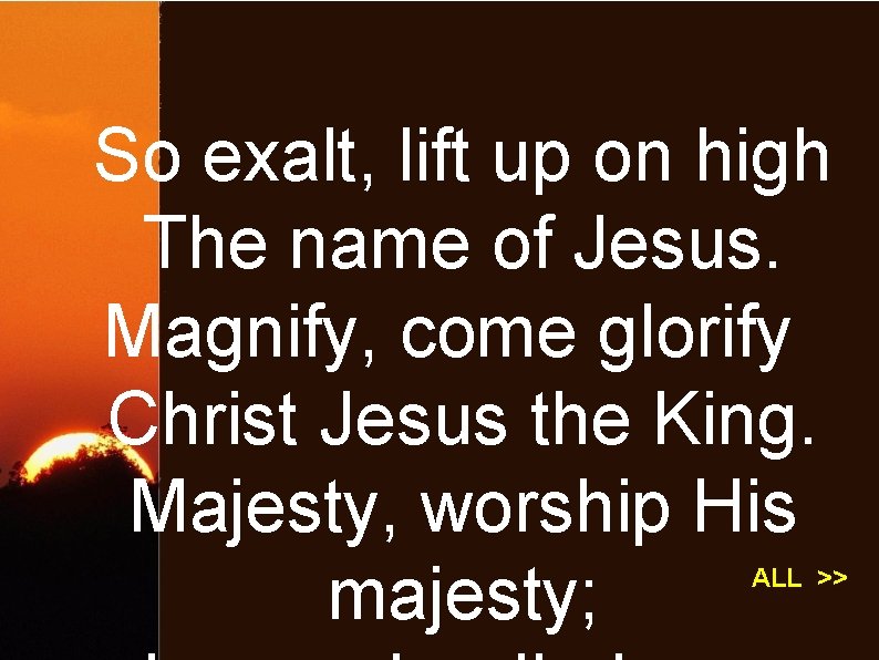 So exalt, lift up on high The name of Jesus. Magnify, come glorify Christ
