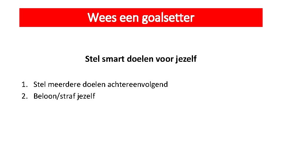 Wees een goalsetter Stel smart doelen voor jezelf 1. Stel meerdere doelen achtereenvolgend 2.