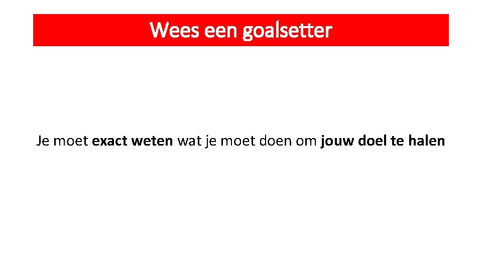 Wees een goalsetter Je moet exact weten wat je moet doen om jouw doel