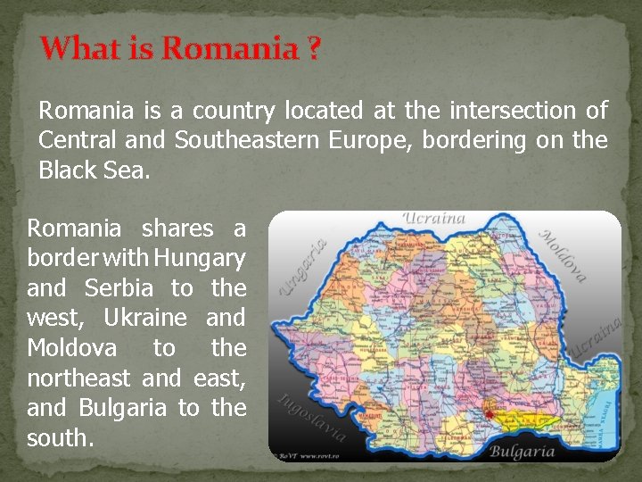 What is Romania ? Romania is a country located at the intersection of Central