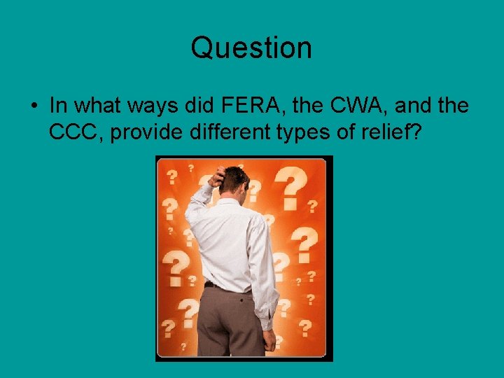 Question • In what ways did FERA, the CWA, and the CCC, provide different