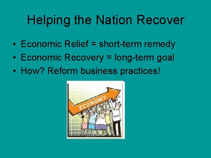 Helping the Nation Recover • Economic Relief = short-term remedy • Economic Recovery =