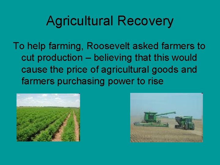 Agricultural Recovery To help farming, Roosevelt asked farmers to cut production – believing that