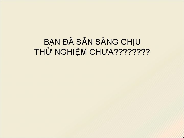 BẠN ĐÃ SẴN SÀNG CHỊU THỬ NGHIỆM CHƯA? ? ? ? 