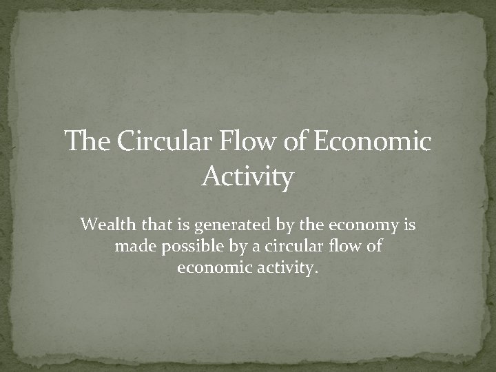 The Circular Flow of Economic Activity Wealth that is generated by the economy is