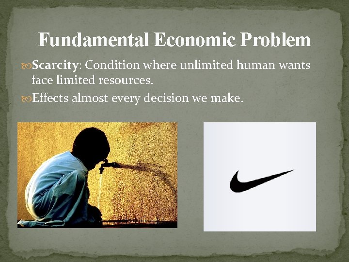 Fundamental Economic Problem Scarcity: Condition where unlimited human wants face limited resources. Effects almost