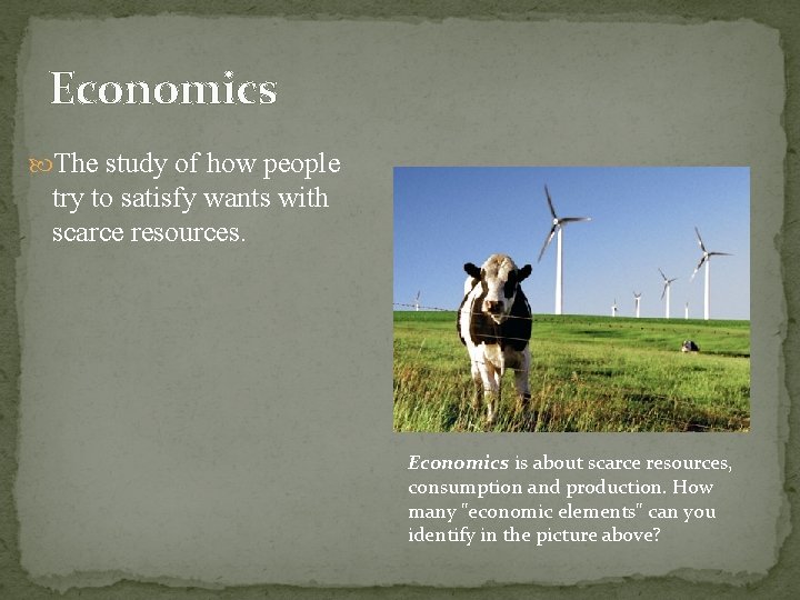 Economics The study of how people try to satisfy wants with scarce resources. Economics