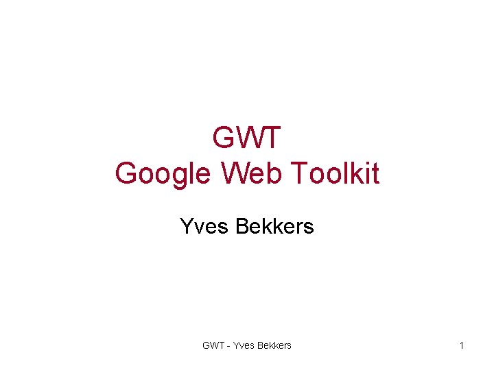 GWT Google Web Toolkit Yves Bekkers GWT - Yves Bekkers 1 