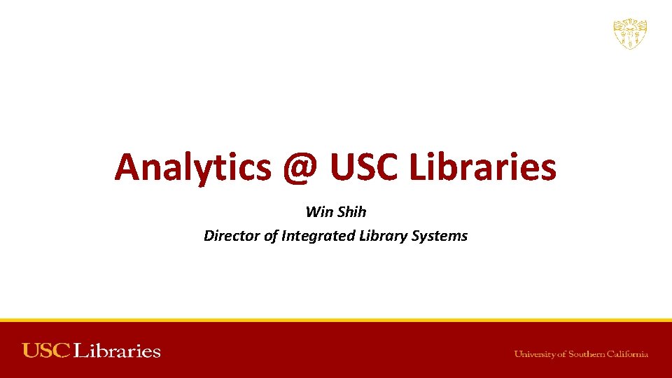 Analytics @ USC Libraries Win Shih Director of Integrated Library Systems 6/29/2015 ALA Annual