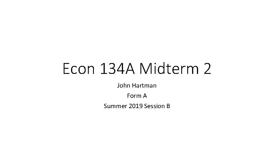 Econ 134 A Midterm 2 John Hartman Form A Summer 2019 Session B 