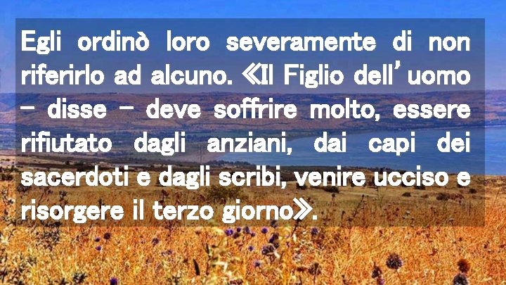 Egli ordinò loro severamente di non riferirlo ad alcuno. «Il Figlio dell’uomo – disse