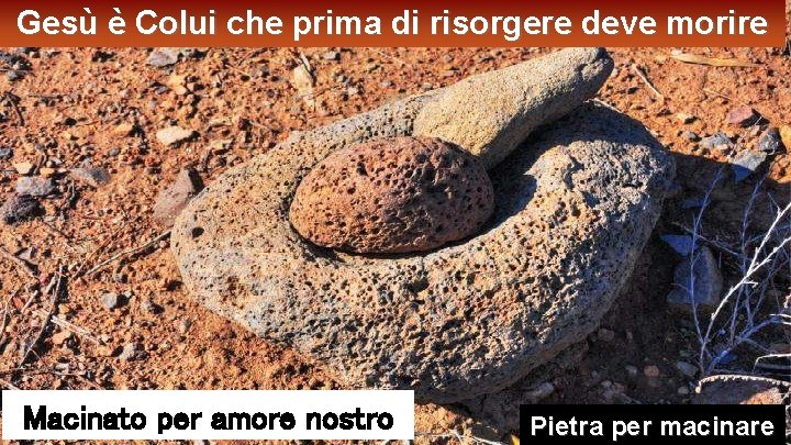 Gesù è Colui che prima di risorgere deve morire Macinato per amore nostro Pietra