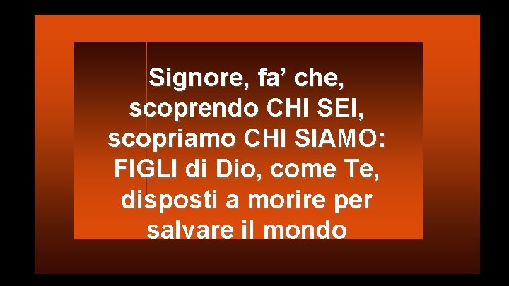 Signore, fa’ che, scoprendo CHI SEI, scopriamo CHI SIAMO: FIGLI di Dio, come Te,