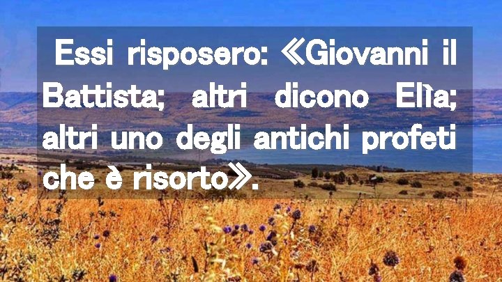 Essi risposero: «Giovanni il Battista; altri dicono Elìa; altri uno degli antichi profeti che