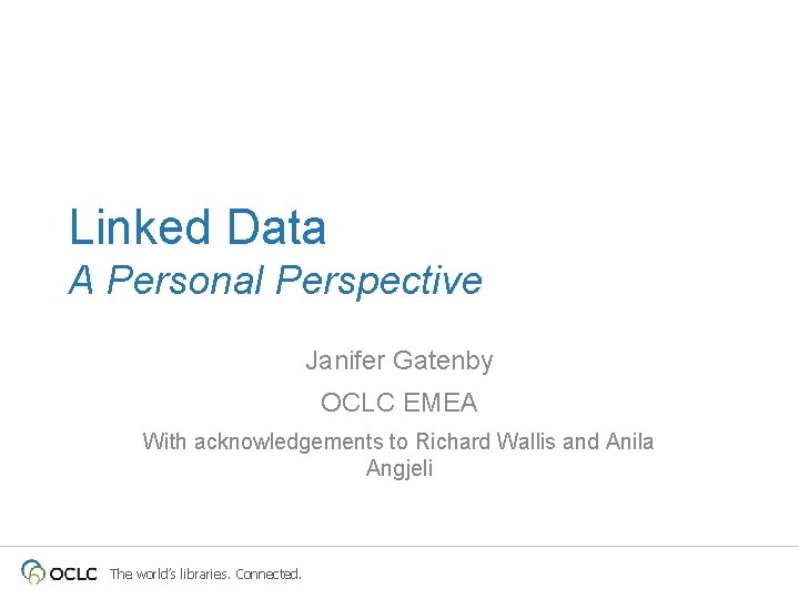 Linked Data A Personal Perspective Janifer Gatenby OCLC EMEA With acknowledgements to Richard Wallis