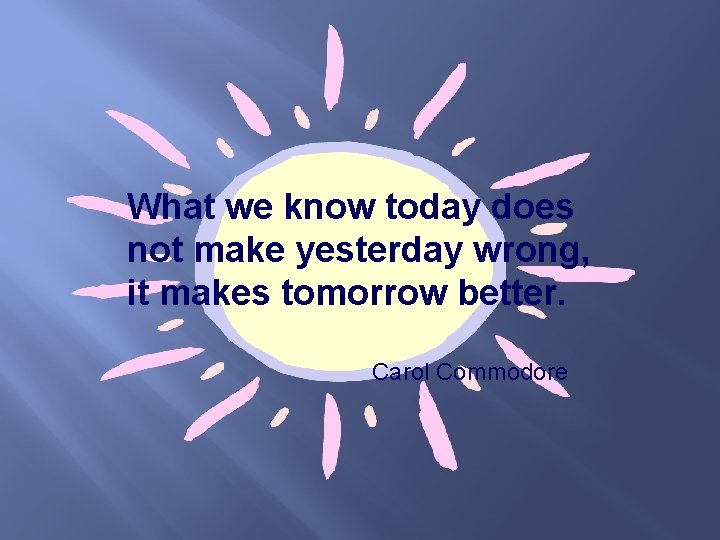 What we know today does not make yesterday wrong, it makes tomorrow better. Carol